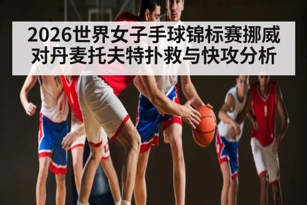 2026世界女子手球锦标赛挪威对丹麦托夫特扑救与快攻分析