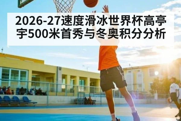 2026-27速度滑冰世界杯高亭宇500米首秀与冬奥积分分析