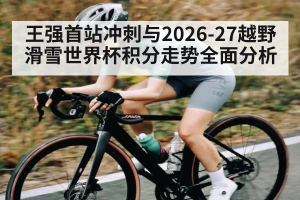 王强首站冲刺与2026-27越野滑雪世界杯积分走势全面分析