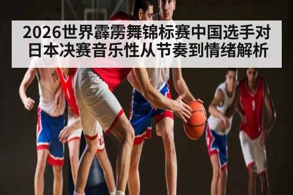 2026世界霹雳舞锦标赛中国选手对日本决赛音乐性从节奏到情绪解析