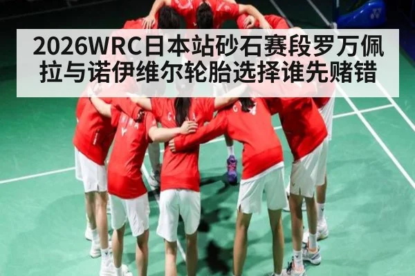 2026WRC日本站砂石赛段罗万佩拉与诺伊维尔轮胎选择谁先赌错